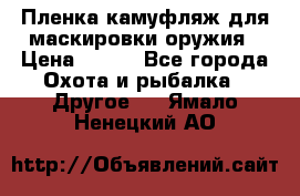 Пленка камуфляж для маскировки оружия › Цена ­ 750 - Все города Охота и рыбалка » Другое   . Ямало-Ненецкий АО